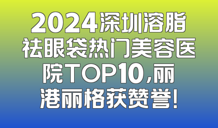2024深圳溶脂祛眼袋热门美容医院TOP10，丽港丽格获赞誉！