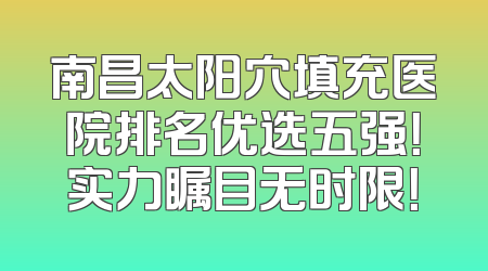 南昌太阳穴填充医院排名优选五强！实力瞩目无时限！