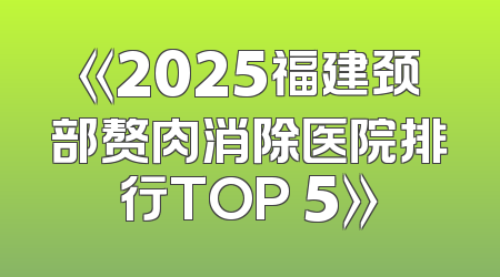 《2025福建颈部赘肉消除医院排行TOP 5》