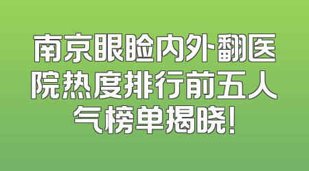 南京眼睑内外翻医院热度排行前五人气榜单揭晓！