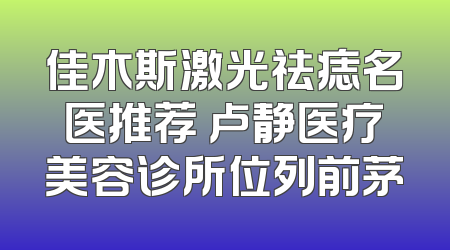 佳木斯激光祛痣名医推荐 卢静医疗美容诊所位列前茅