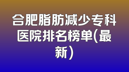 合肥脂肪减少专科医院排名榜单（最新）