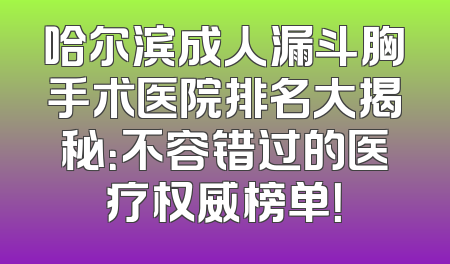 哈尔滨成人漏斗胸手术医院排名大揭秘：不容错过的医疗权威榜单！