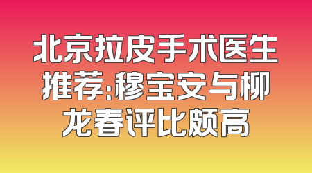 北京拉皮手术医生推荐：穆宝安与柳龙春评比颇高