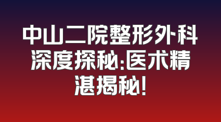中山二院整形外科深度探秘：医术精湛揭秘！