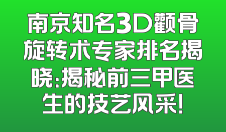 南京知名3D颧骨旋转术专家排名揭晓：揭秘前三甲医生的技艺风采！