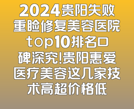 2024贵阳失败重睑修复美容医院top10排名口碑深究！贵阳惠爱医疗美容这几家技术高超价格低