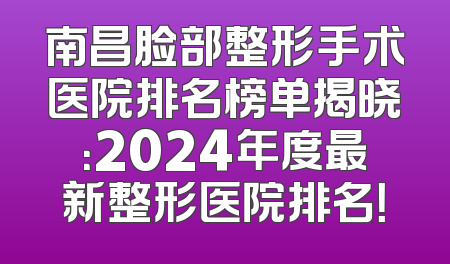 南昌脸部整形手术医院排名榜单揭晓：2024年度最新整形医院排名！