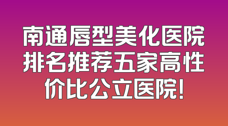 南通唇型美化医院排名推荐五家高性价比公立医院！