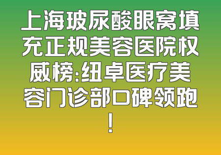 上海玻尿酸眼窝填充正规美容医院权威榜：纽卓医疗美容门诊部口碑领跑！