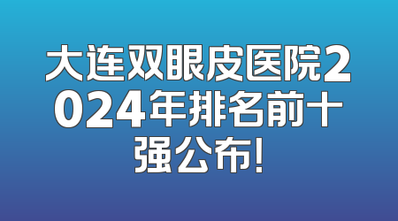 大连双眼皮医院2024年排名前十强公布！