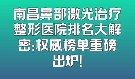 南昌鼻部激光治疗整形医院排名大解密：权威榜单重磅出炉！