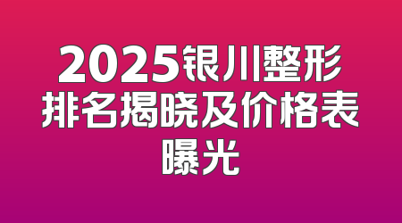 2025银川整形排名揭晓及价格表曝光