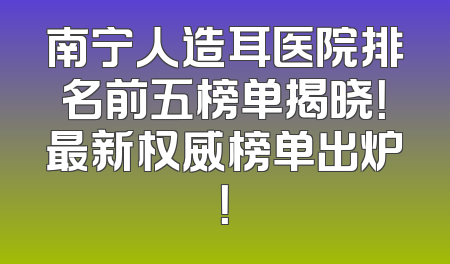 南宁人造耳医院排名前五榜单揭晓！最新权威榜单出炉！