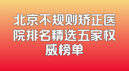 北京不规则矫正医院排名精选五家权威榜单