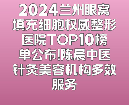 2024兰州眼窝填充细胞权威整形医院TOP10榜单公布！陈晨中医针灸美容机构多效服务