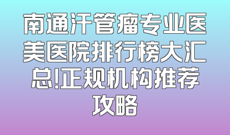 南通汗管瘤专业医美医院排行榜大汇总！正规机构推荐攻略