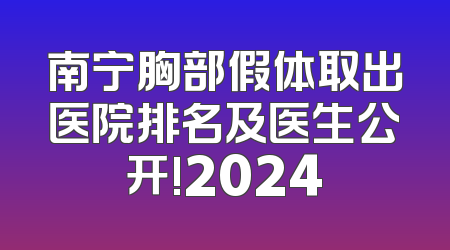 南宁胸部假体取出医院排名及医生公开!2024