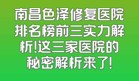 南昌色泽修复医院排名榜前三实力解析！这三家医院的秘密解析来了！