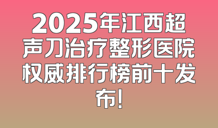 2025年江西超声刀治疗整形医院权威排行榜前十发布！