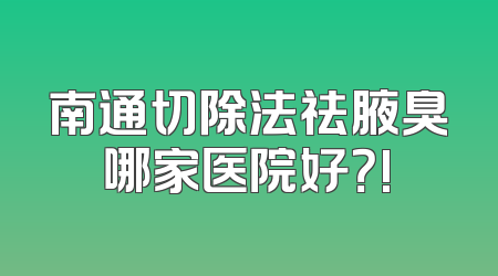 南通切除法祛腋臭哪家医院好？!