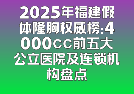 2025年福建假体隆胸权威榜：4000cc前五大公立医院及连锁机构盘点