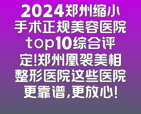 2024郑州缩小手术正规美容医院top10综合评定！郑州凰袈美相整形医院这些医院更靠谱，更放心！