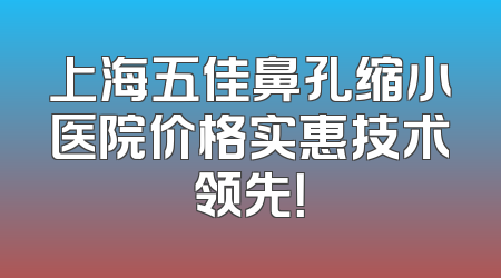 上海五佳鼻孔缩小医院价格实惠技术领先！
