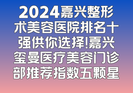 2024嘉兴整形术美容医院排名十强供你选择！嘉兴玺曼医疗美容门诊部推荐指数五颗星