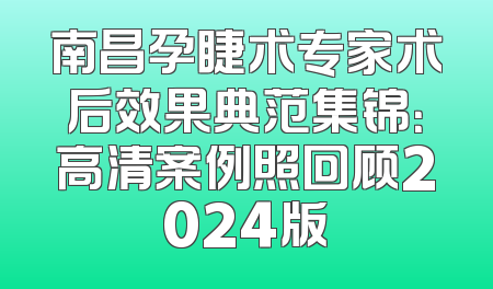 南昌孕睫术专家术后效果典范集锦：高清案例照回顾2024版