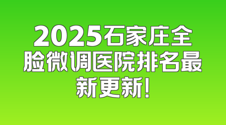 2025石家庄全脸微调医院排名最新更新！