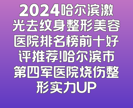 2024哈尔滨激光去纹身整形美容医院排名榜前十好评推荐！哈尔滨市第四军医院烧伤整形实力UP