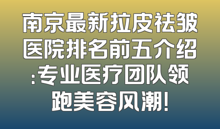 南京最新拉皮祛皱医院排名前五介绍：专业医疗团队领跑美容风潮！