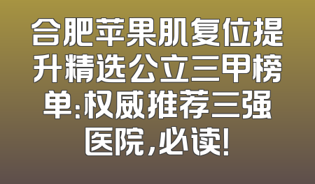 合肥苹果肌复位提升精选公立三甲榜单：权威推荐三强医院，必读！