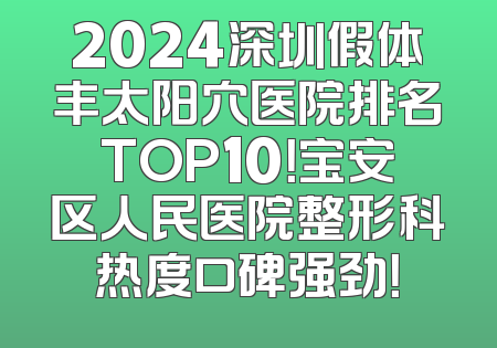 2024深圳假体丰太阳穴医院排名TOP10！宝安区人民医院整形科热度口碑强劲！