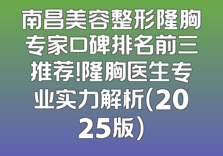 南昌美容整形隆胸专家口碑排名前三推荐！隆胸医生专业实力解析（2025版）