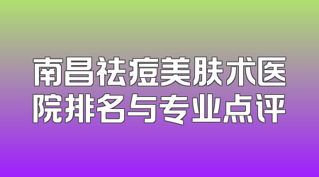 南昌祛痘美肤术医院排名与专业点评
