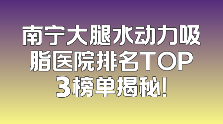 南宁大腿水动力吸脂医院排名TOP3榜单揭秘！
