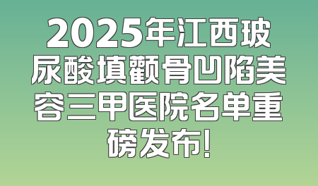 2025年江西玻尿酸填颧骨凹陷美容三甲医院名单重磅发布！