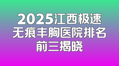 2025江西极速无痕丰胸医院排名前三揭晓