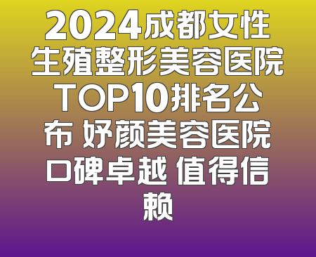 2024成都女性生殖整形美容医院TOP10排名公布 妤颜美容医院口碑卓越 值得信赖