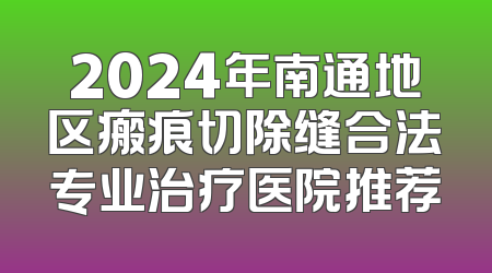 2024年南通地区瘢痕切除缝合法专业治疗医院推荐