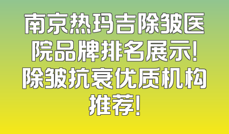 南京热玛吉除皱医院品牌排名展示！除皱抗衰优质机构推荐！