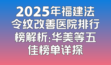 2025年福建法令纹改善医院排行榜解析：华美等五佳榜单详探