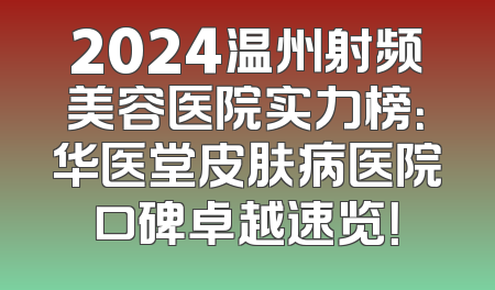 2024温州射频美容医院实力榜：华医堂皮肤病医院口碑卓越速览！