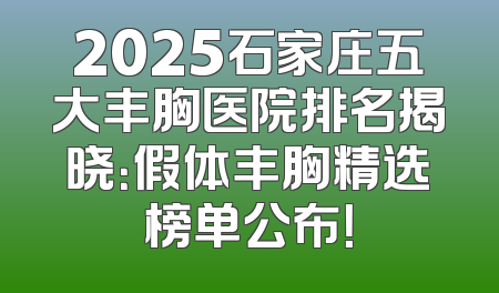 2025石家庄五大丰胸医院排名揭晓：假体丰胸精选榜单公布！