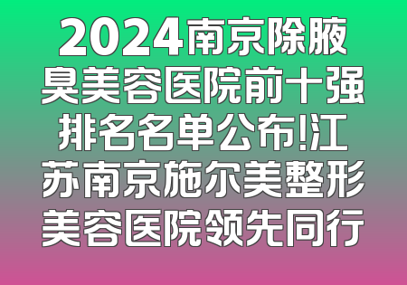 2024南京除腋臭美容医院前十强排名名单公布！江苏南京施尔美整形美容医院领先同行