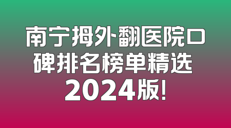 南宁拇外翻医院口碑排名榜单精选 2024版！