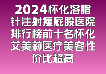 2024怀化溶脂针注射瘦屁股医院排行榜前十名怀化艾美莉医疗美容性价比超高
