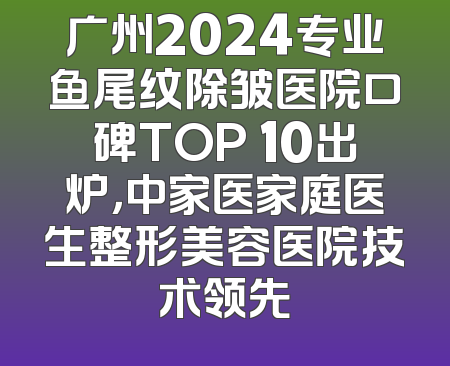 广州2024专业鱼尾纹除皱医院口碑TOP 10出炉，中家医家庭医生整形美容医院技术领先